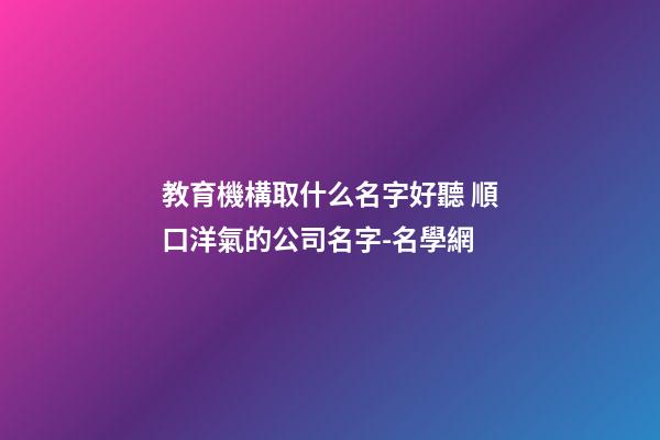 教育機構取什么名字好聽 順口洋氣的公司名字-名學網-第1張-公司起名-玄機派
